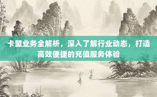 卡盟业务全解析,深入了解行业动态,打造高效便捷的充值服务体验