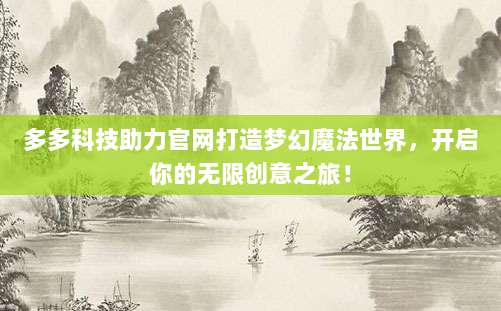 多多科技助力官网打造梦幻魔法世界,开启你的无限创意之旅!