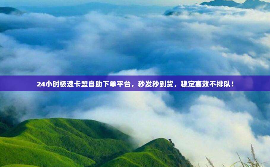 24小时极速卡盟自助下单平台,秒发秒到货,稳定高效不排队!