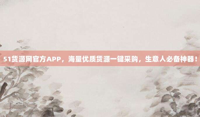 51货源网官方APP,海量优质货源一键采购,生意人必备神器!