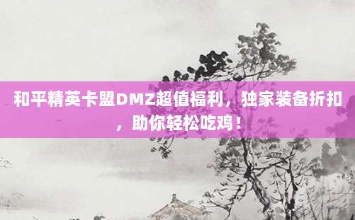 和平精英卡盟DMZ超值福利,独家装备折扣,助你轻松吃鸡!