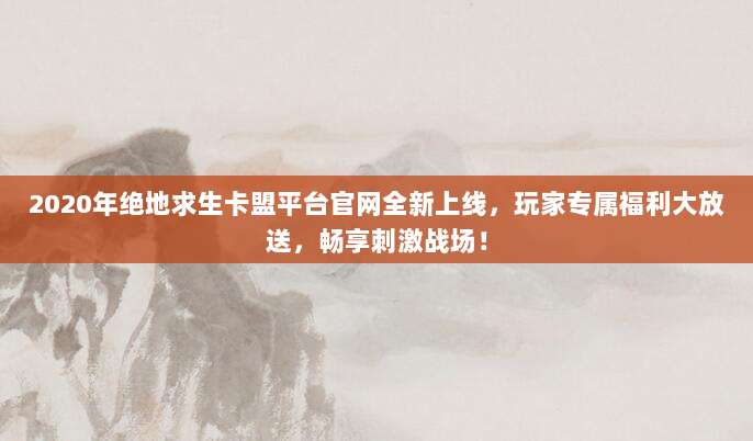 2020年绝地求生卡盟平台官网全新上线,玩家专属福利大放送,畅享刺激战场!