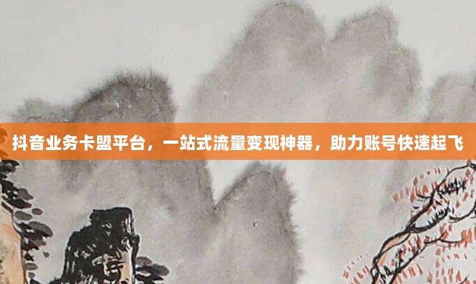 抖音业务卡盟平台,一站式流量变现神器,助力账号快速起飞