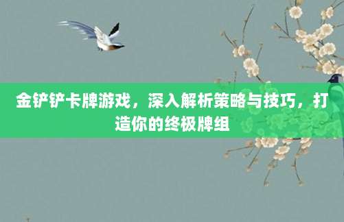 金铲铲卡牌游戏,深入解析策略与技巧,打造你的终极牌组