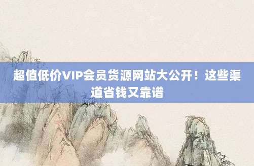 超值低价VIP会员货源网站大公开!这些渠道省钱又靠谱