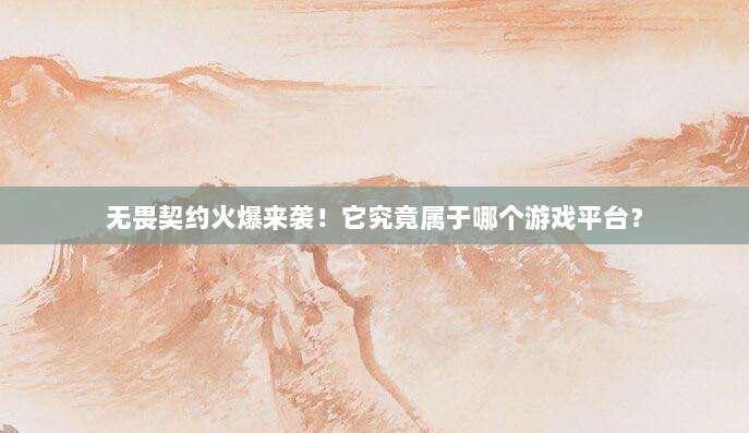 无畏契约火爆来袭!它究竟属于哪个游戏平台?