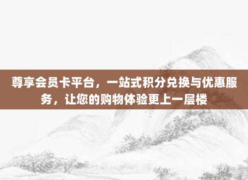 尊享会员卡平台,一站式积分兑换与优惠服务,让您的购物体验更上一层楼