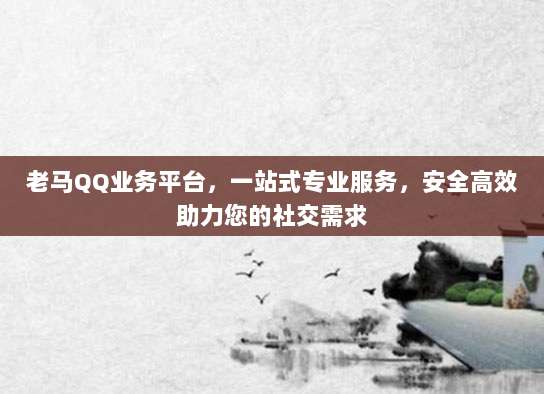 老马QQ业务平台,一站式专业服务,安全高效助力您的社交需求