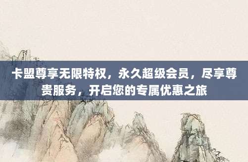 卡盟尊享无限特权,永久超级会员,尽享尊贵服务,开启您的专属优惠之旅