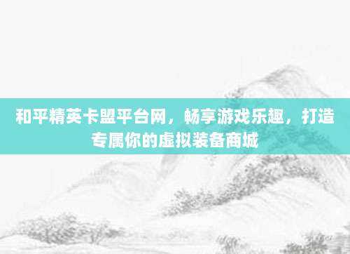 和平精英卡盟平台网,畅享游戏乐趣,打造专属你的虚拟装备商城