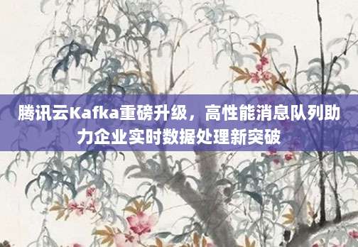 腾讯云Kafka重磅升级,高性能消息队列助力企业实时数据处理新突破