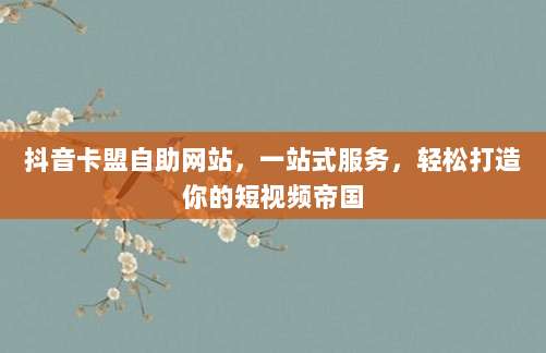 抖音卡盟自助网站,一站式服务,轻松打造你的短视频帝国
