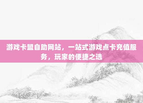 游戏卡盟自助网站,一站式游戏点卡充值服务,玩家的便捷之选