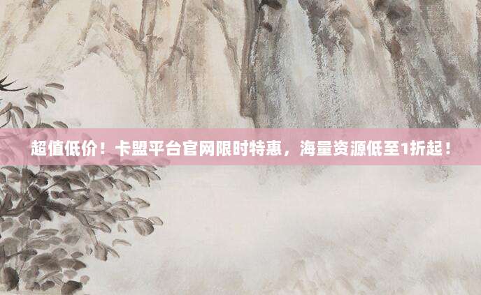 超值低价!卡盟平台官网限时特惠,海量资源低至1折起!