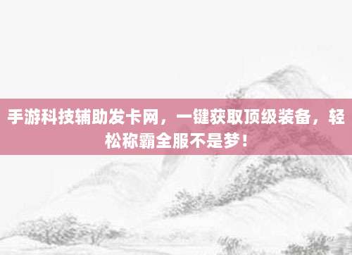 手游科技辅助发卡网,一键获取顶级装备,轻松称霸全服不是梦!