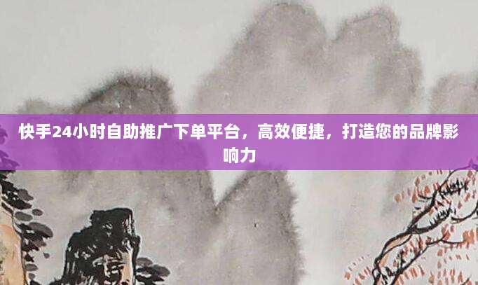 快手24小时自助推广下单平台,高效便捷,打造您的品牌影响力