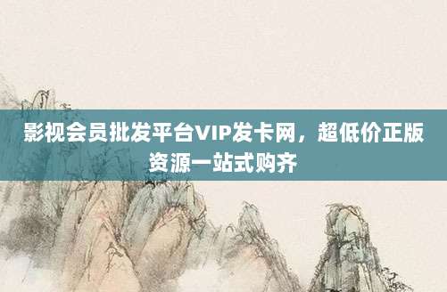 影视会员批发平台VIP发卡网,超低价正版资源一站式购齐