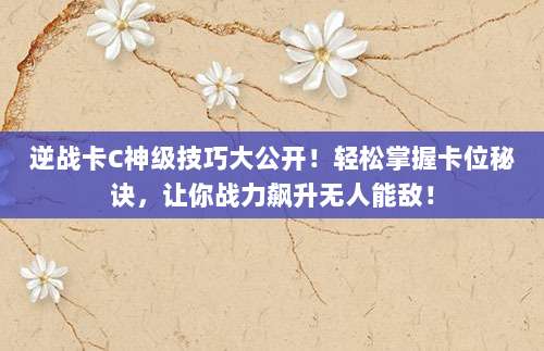 逆战卡C神级技巧大公开!轻松掌握卡位秘诀,让你战力飙升无人能敌!