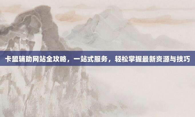 卡盟辅助网站全攻略,一站式服务,轻松掌握最新资源与技巧