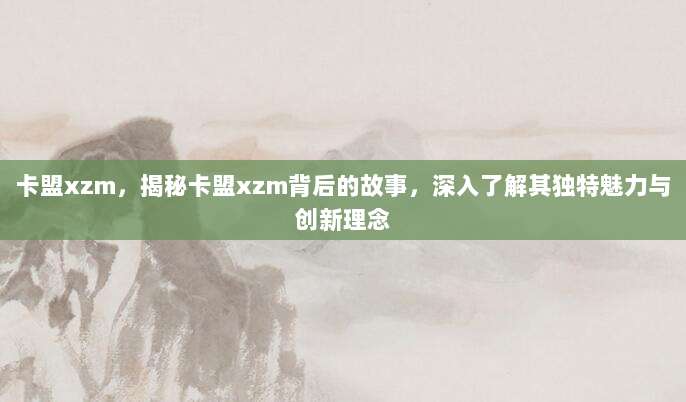 卡盟xzm,揭秘卡盟xzm背后的故事,深入了解其独特魅力与创新理念