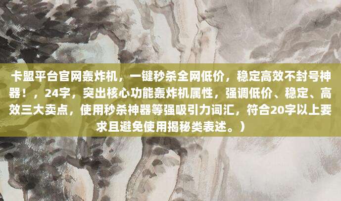 卡盟平台官网轰炸机,一键秒杀全网低价,稳定高效不封号神器!,24字,突出核心功能轰炸机属性,强调低价、稳定、高效三大卖点,使用秒杀神器等强吸引力词汇,符合20字以上要求且避免使用揭秘类表述。)