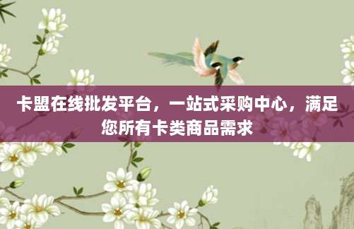 卡盟在线批发平台,一站式采购中心,满足您所有卡类商品需求
