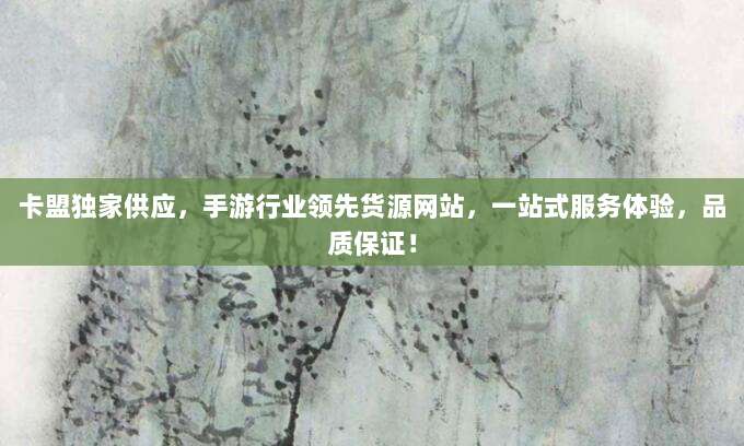 卡盟独家供应,手游行业领先货源网站,一站式服务体验,品质保证!