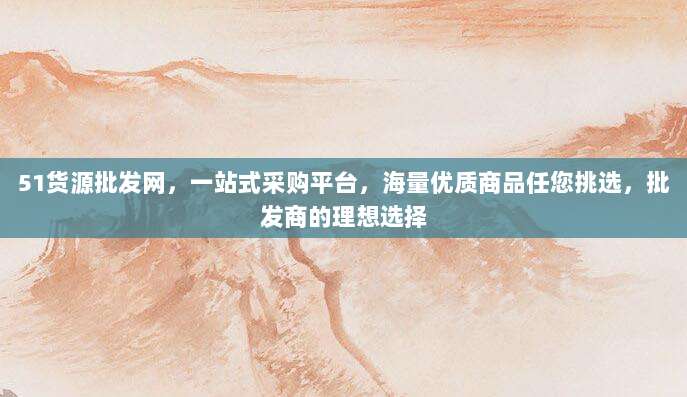 51货源批发网,一站式采购平台,海量优质商品任您挑选,批发商的理想选择