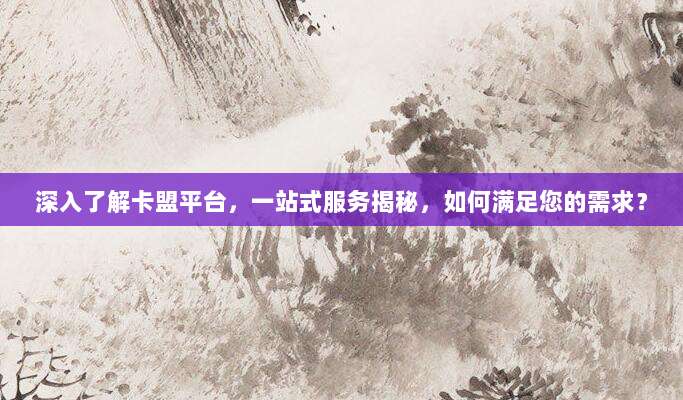 深入了解卡盟平台,一站式服务揭秘,如何满足您的需求?