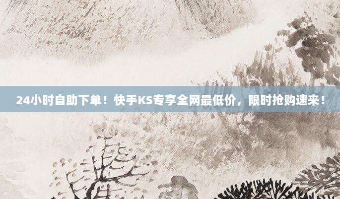 24小时自助下单!快手KS专享全网最低价,限时抢购速来!