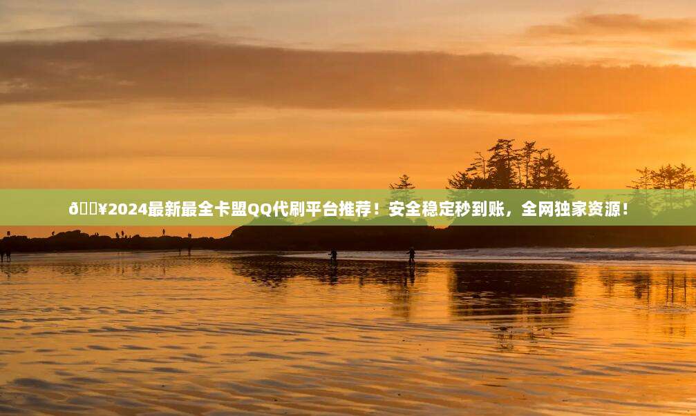 🔥2024最新最全卡盟QQ代刷平台推荐!安全稳定秒到账,全网独家资源!