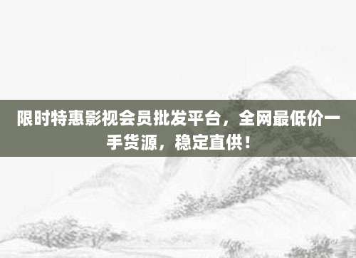 限时特惠影视会员批发平台,全网最低价一手货源,稳定直供!