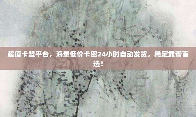 超值卡盟平台,海量低价卡密24小时自动发货,稳定靠谱首选!