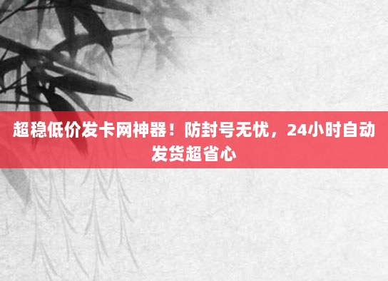 超稳低价发卡网神器!防封号无忧,24小时自动发货超省心