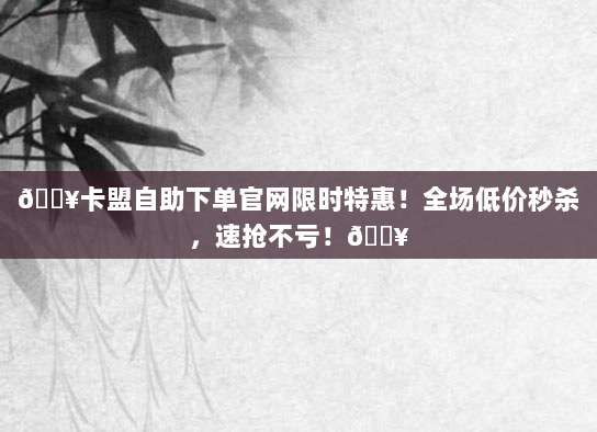🔥卡盟自助下单官网限时特惠!全场低价秒杀,速抢不亏!🔥