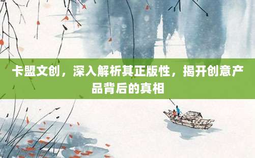 卡盟文创,深入解析其正版性,揭开创意产品背后的真相