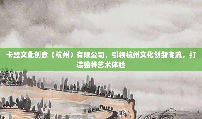 卡盟文化创意(杭州)有限公司,引领杭州文化创新潮流,打造独特艺术体验