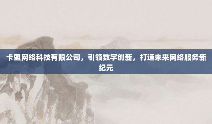 卡盟网络科技有限公司,引领数字创新,打造未来网络服务新纪元