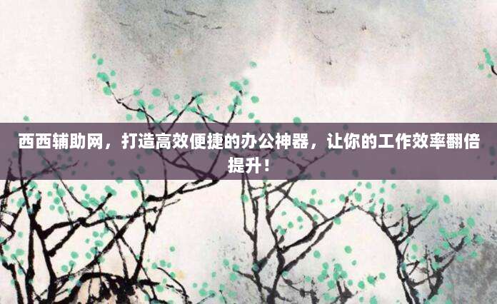 西西辅助网,打造高效便捷的办公神器,让你的工作效率翻倍提升!