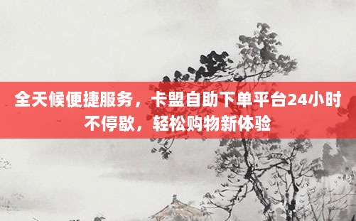 全天候便捷服务,卡盟自助下单平台24小时不停歇,轻松购物新体验
