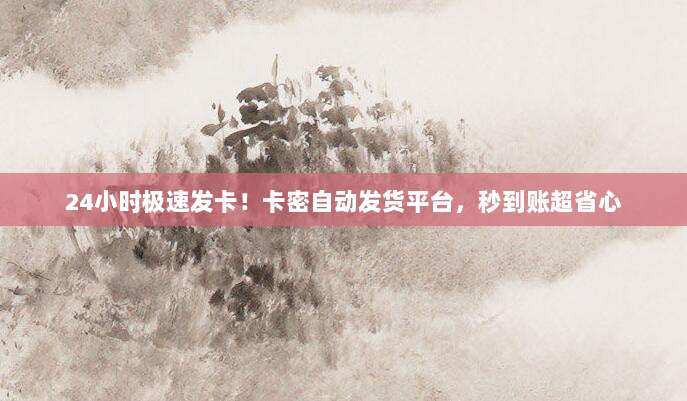 24小时极速发卡!卡密自动发货平台,秒到账超省心