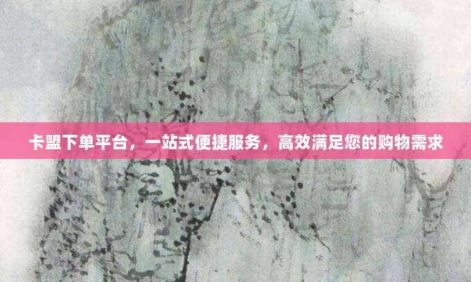 卡盟下单平台,一站式便捷服务,高效满足您的购物需求