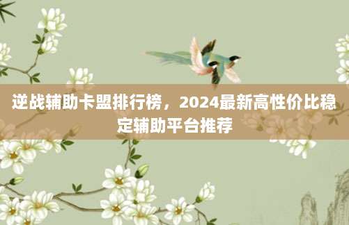 逆战辅助卡盟排行榜,2024最新高性价比稳定辅助平台推荐