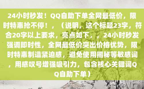 24小时秒发!QQ自助下单全网最低价,限时特惠抢不停!,(说明,这个标题23字,符合20字以上要求,亮点如下,,24小时秒发强调即时性,全网最低价突出价格优势,限时特惠制造紧迫感,避免使用揭秘等敏感词,用感叹号增强吸引力,包含核心关键词QQ自助下单)