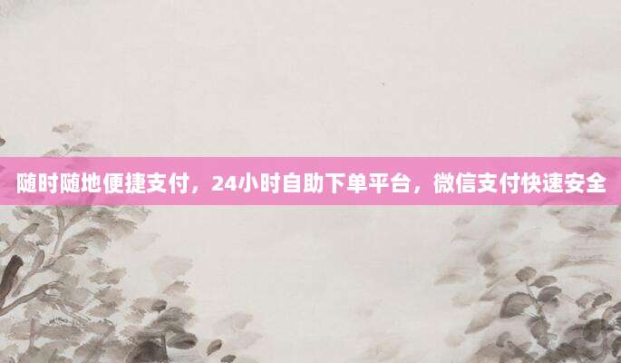 随时随地便捷支付,24小时自助下单平台,微信支付快速安全