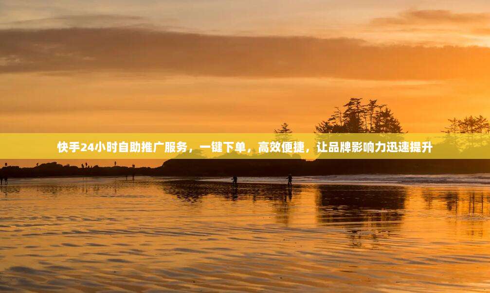 快手24小时自助推广服务,一键下单,高效便捷,让品牌影响力迅速提升