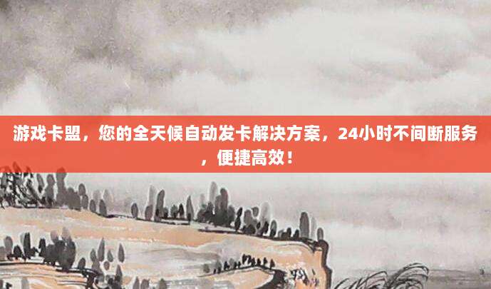 游戏卡盟,您的全天候自动发卡解决方案,24小时不间断服务,便捷高效!