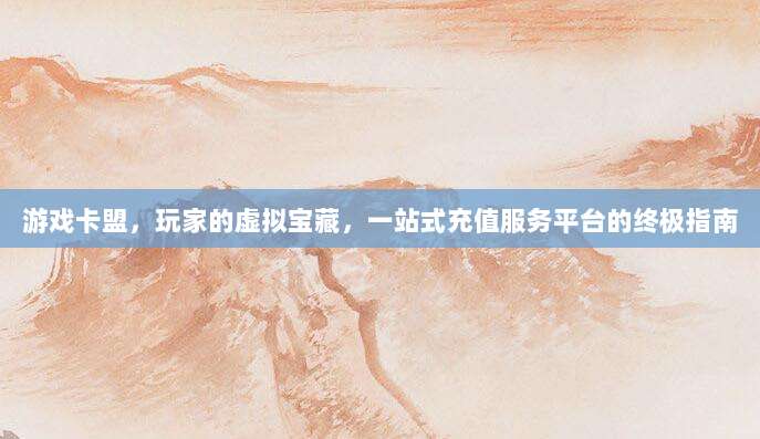 游戏卡盟,玩家的虚拟宝藏,一站式充值服务平台的终极指南