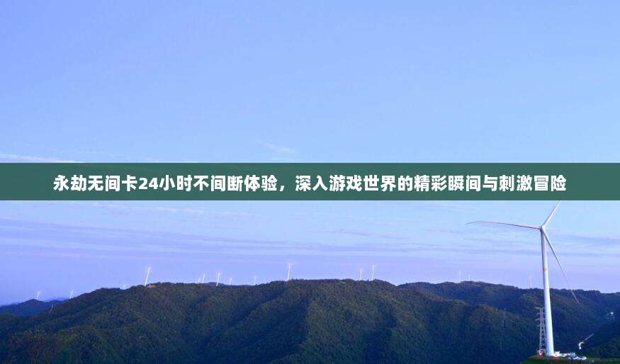 永劫无间卡24小时不间断体验,深入游戏世界的精彩瞬间与刺激冒险