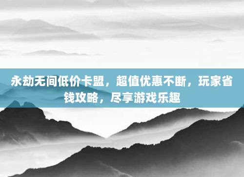 永劫无间低价卡盟,超值优惠不断,玩家省钱攻略,尽享游戏乐趣